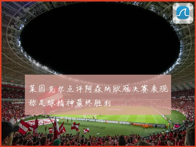 莱因克尔点评阿森纳欧冠决赛表现称足球精神最终胜利