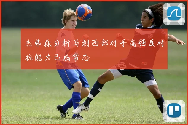 杰弗森分析马刺西部对手高强度对抗能力已成常态