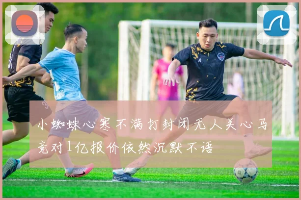 小蜘蛛心寒不满打封闭无人关心马竞对1亿报价依然沉默不语