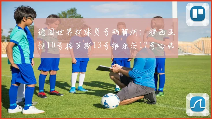 德国世界杯球员号码解析：穆西亚拉10号格罗斯13号维尔茨17号哈弗茨7号的背后故事