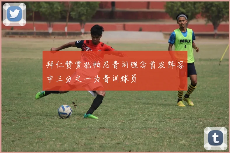 拜仁赞赏孔帕尼青训理念首发阵容中三分之一为青训球员