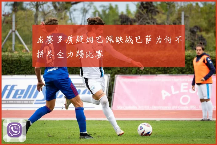 龙赛罗质疑姆巴佩缺战巴萨为何不拼尽全力踢比赛