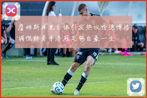 詹姆斯库里合体引发热议伦德博格调侃新秀季夺冠足够自豪一生