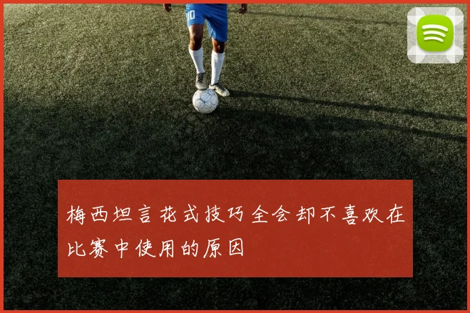 梅西坦言花式技巧全会却不喜欢在比赛中使用的原因