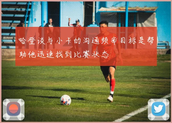 哈登谈与小卡的沟通频率目标是帮助他迅速找到比赛状态