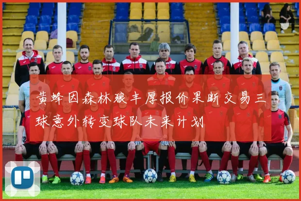 黄蜂因森林狼丰厚报价果断交易三球意外转变球队未来计划
