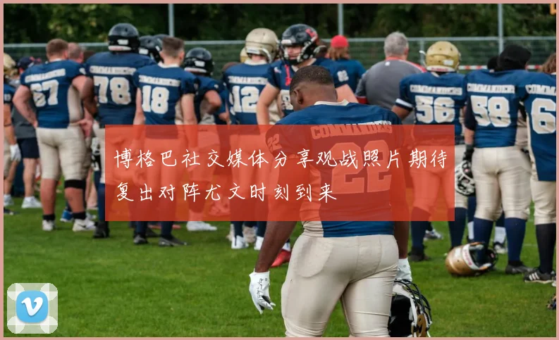 博格巴社交媒体分享观战照片期待复出对阵尤文时刻到来