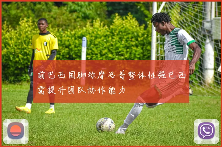前巴西国脚称摩洛哥整体性强巴西需提升团队协作能力