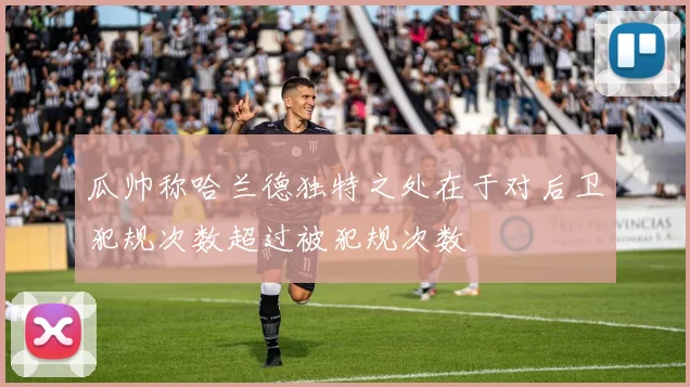 瓜帅称哈兰德独特之处在于对后卫犯规次数超过被犯规次数
