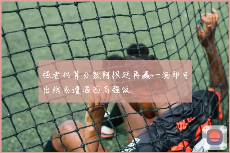 强者也算分数阿根廷再赢一场即可出线或遭遇西乌强敌