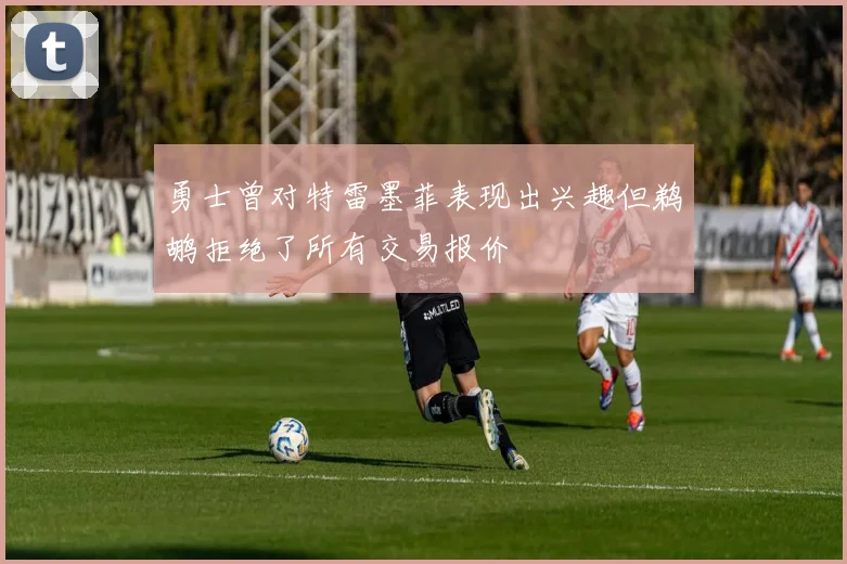 勇士曾对特雷墨菲表现出兴趣但鹈鹕拒绝了所有交易报价
