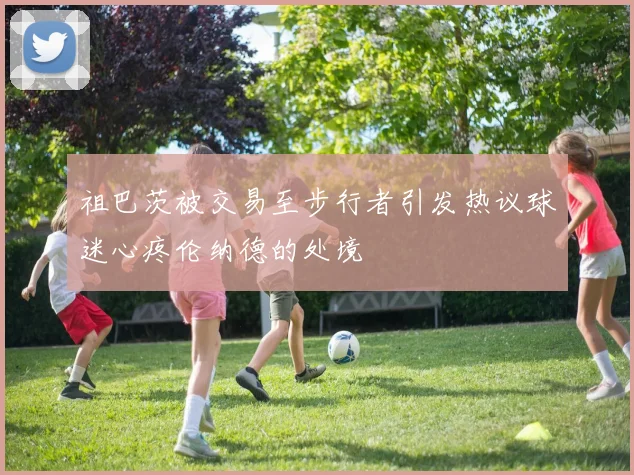 祖巴茨被交易至步行者引发热议球迷心疼伦纳德的处境
