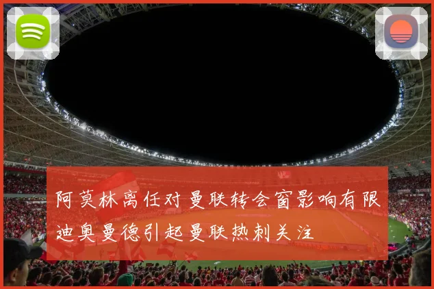 阿莫林离任对曼联转会窗影响有限迪奥曼德引起曼联热刺关注