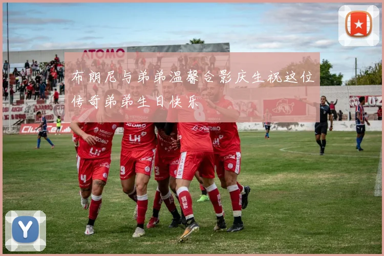 布朗尼与弟弟温馨合影庆生祝这位传奇弟弟生日快乐