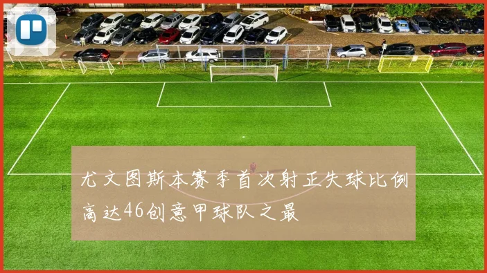 尤文图斯本赛季首次射正失球比例高达46创意甲球队之最