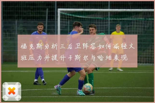 福克斯分析三后卫阵容如何减轻文班压力并提升卡斯尔与哈珀表现