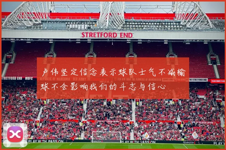 卢伟坚定信念表示球队士气不减输球不会影响我们的斗志与信心