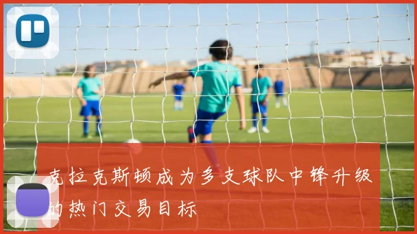 克拉克斯顿成为多支球队中锋升级的热门交易目标