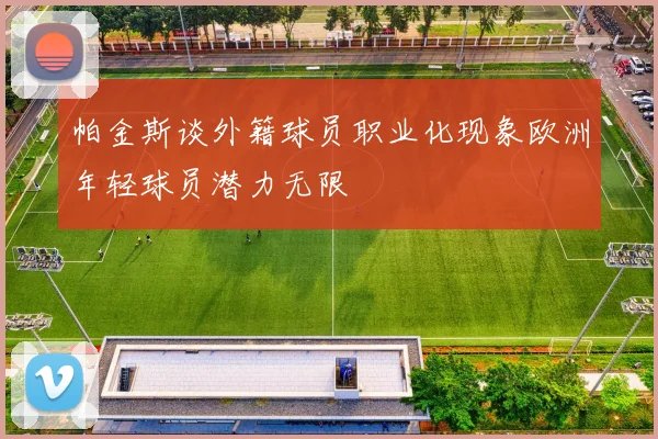 帕金斯谈外籍球员职业化现象欧洲年轻球员潜力无限